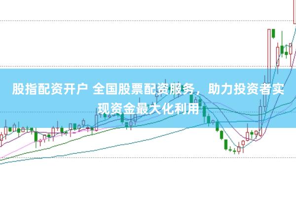 股指配资开户 全国股票配资服务，助力投资者实现资金最大化利用