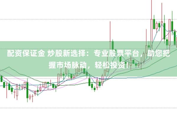 配资保证金 炒股新选择:专业股票平台,助您把握市场脉动,轻松投资!