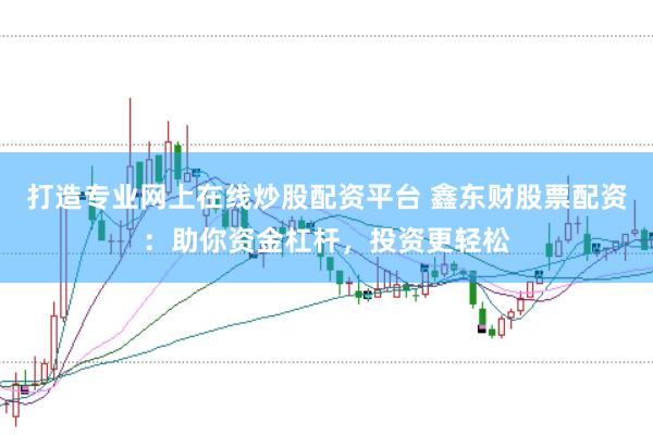 打造专业网上在线炒股配资平台 鑫东财股票配资：助你资金杠杆，投资更轻松