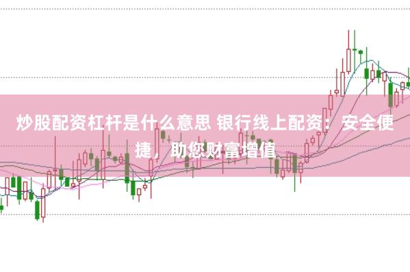 炒股配资杠杆是什么意思 银行线上配资：安全便捷，助您财富增值
