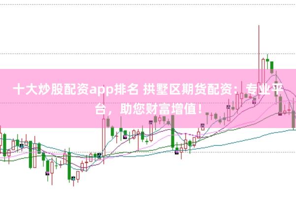 十大炒股配资app排名 拱墅区期货配资：专业平台，助您财富增值！