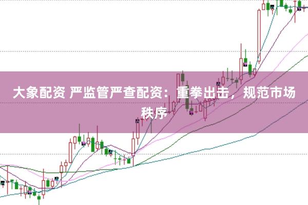 大象配资 严监管严查配资：重拳出击，规范市场秩序