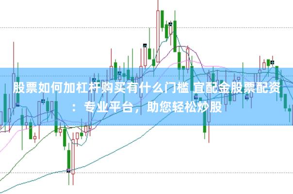 股票如何加杠杆购买有什么门槛 宜配金股票配资：专业平台，助您轻松炒股