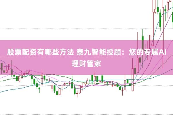 股票配资有哪些方法 泰九智能投顾：您的专属AI理财管家