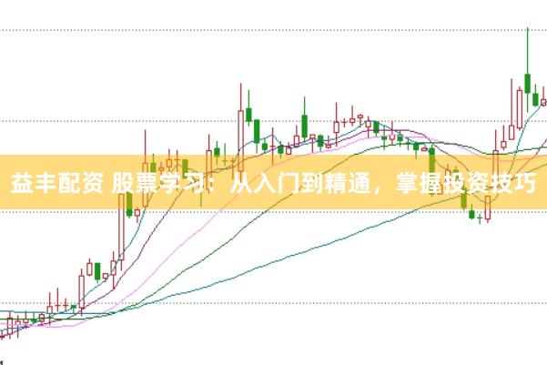 益丰配资 股票学习：从入门到精通，掌握投资技巧