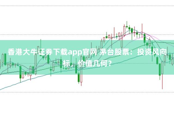 香港大牛证券下载app官网 茅台股票：投资风向标，价值几何？