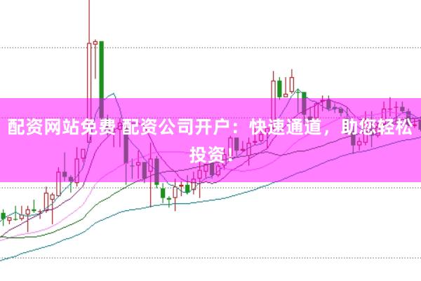 配资网站免费 配资公司开户：快速通道，助您轻松投资！