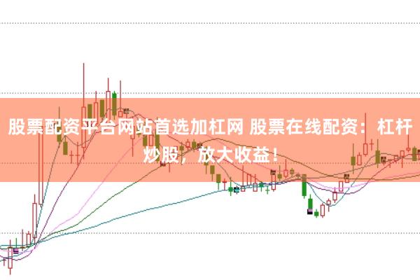 股票配资平台网站首选加杠网 股票在线配资：杠杆炒股，放大收益！