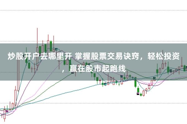 炒股开户去哪里开 掌握股票交易诀窍，轻松投资，赢在股市起跑线