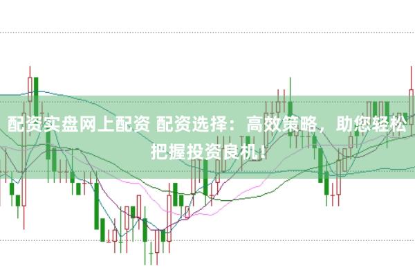配资实盘网上配资 配资选择：高效策略，助您轻松把握投资良机！