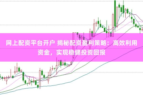 网上配资平台开户 揭秘配资盈利策略：高效利用资金，实现稳健投资回报