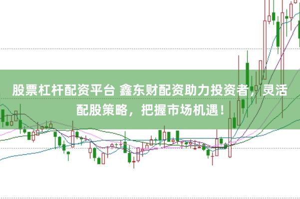 股票杠杆配资平台 鑫东财配资助力投资者，灵活配股策略，把握市场机遇！
