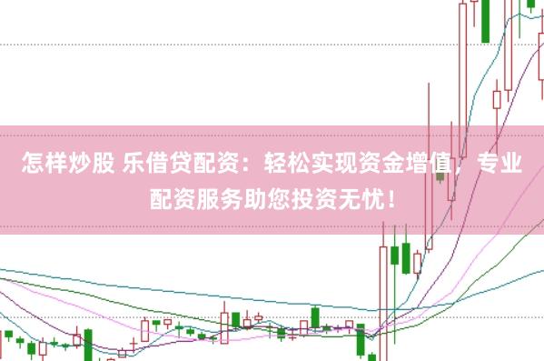 怎样炒股 乐借贷配资：轻松实现资金增值，专业配资服务助您投资无忧！