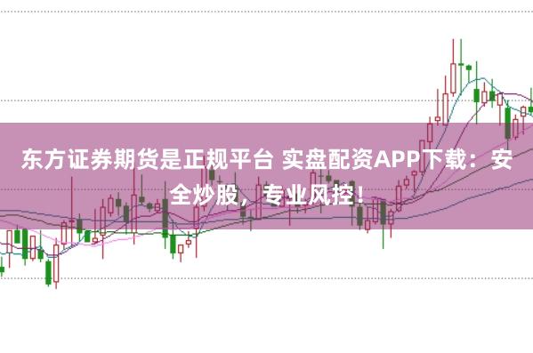 东方证券期货是正规平台 实盘配资APP下载：安全炒股，专业风控！