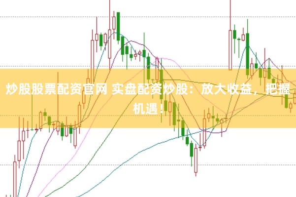炒股股票配资官网 实盘配资炒股：放大收益，把握机遇！