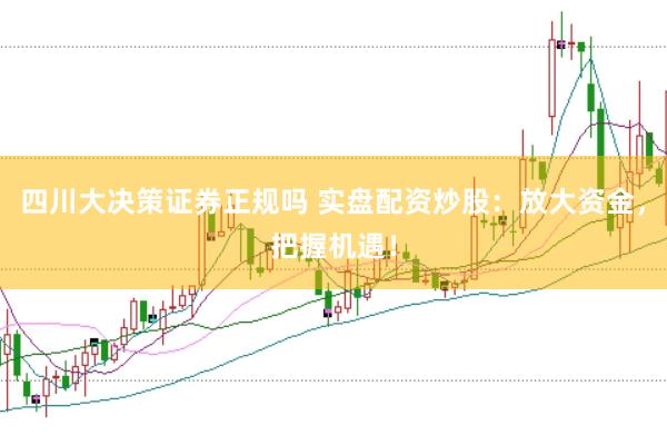 四川大决策证券正规吗 实盘配资炒股：放大资金，把握机遇！