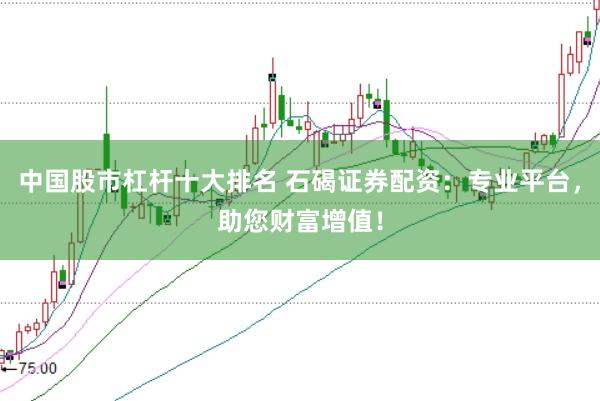 中国股市杠杆十大排名 石碣证券配资：专业平台，助您财富增值！