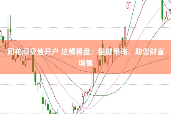 同花顺极速开户 达麟操盘：稳健策略，助您财富增值