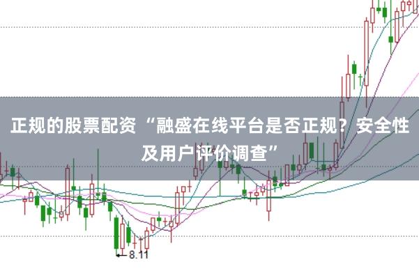 正规的股票配资 “融盛在线平台是否正规？安全性及用户评价调查”