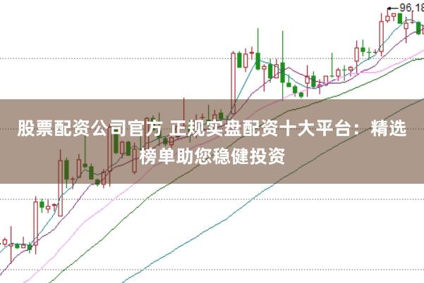 股票配资公司官方 正规实盘配资十大平台：精选榜单助您稳健投资