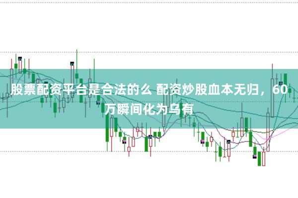 股票配资平台是合法的么 配资炒股血本无归，60万瞬间化为乌有