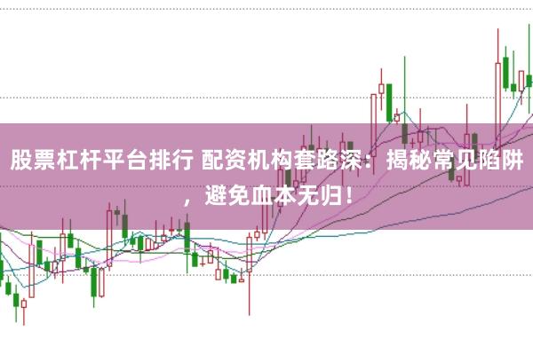 股票杠杆平台排行 配资机构套路深：揭秘常见陷阱，避免血本无归！
