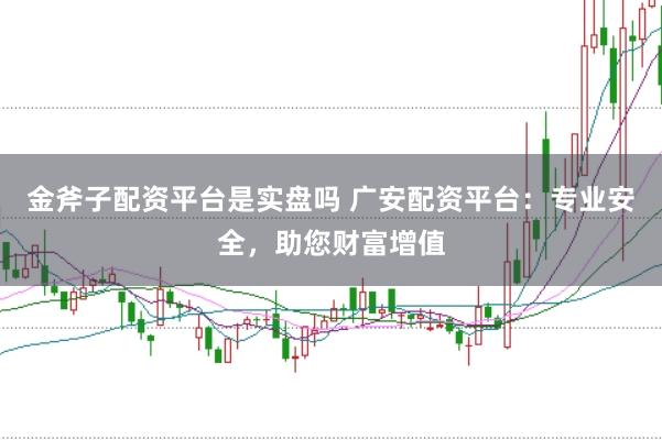 金斧子配资平台是实盘吗 广安配资平台:专业安全,助您财富增值