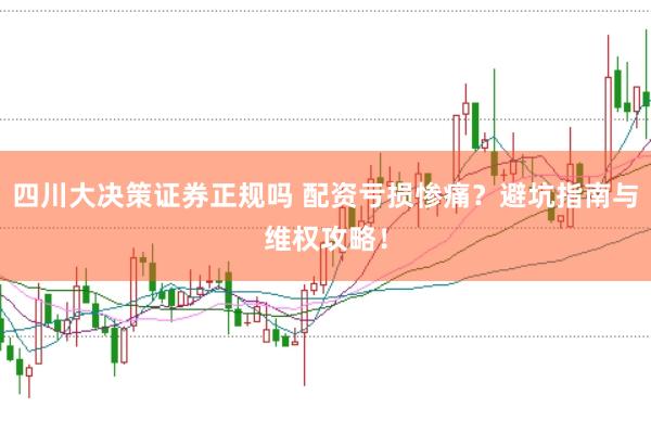 四川大决策证券正规吗 配资亏损惨痛?避坑指南与维权攻略!