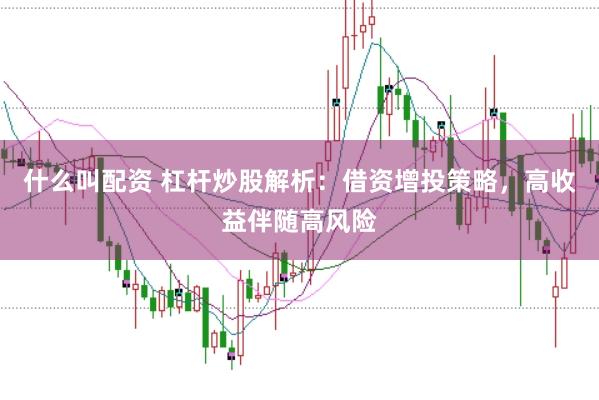 什么叫配资 杠杆炒股解析：借资增投策略，高收益伴随高风险