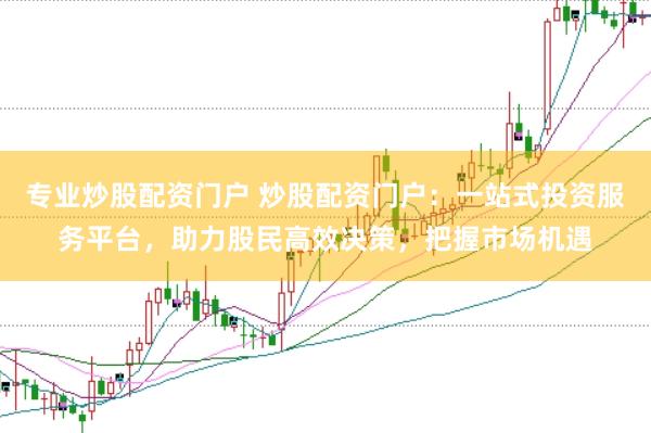 专业炒股配资门户 炒股配资门户：一站式投资服务平台，助力股民高效决策，把握市场机遇