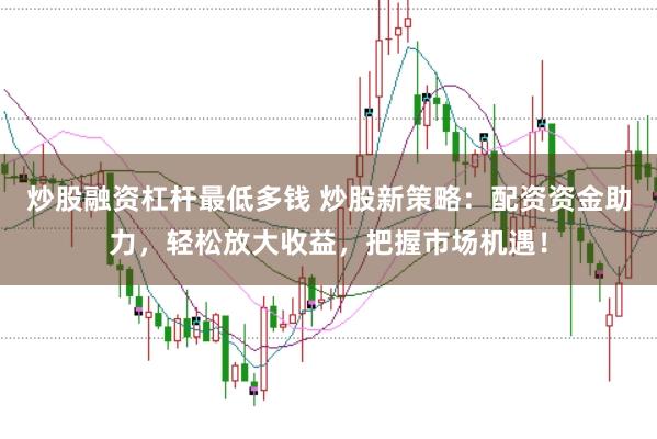 炒股融资杠杆最低多钱 炒股新策略:配资资金助力,轻松放大收益,把握市场机遇!