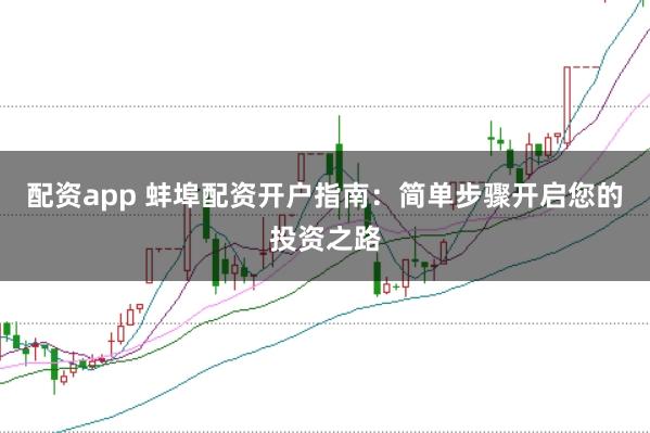 配资app 蚌埠配资开户指南：简单步骤开启您的投资之路