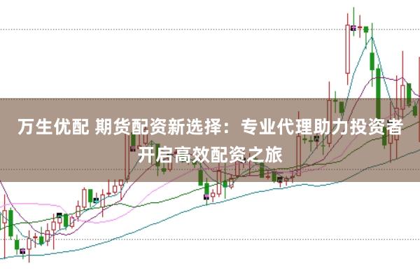 万生优配 期货配资新选择：专业代理助力投资者开启高效配资之旅