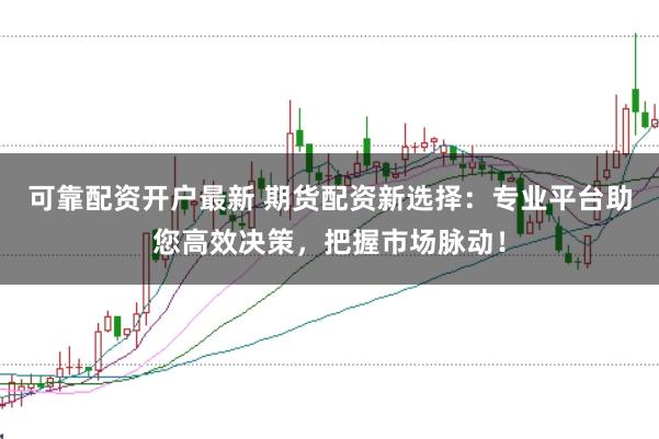 可靠配资开户最新 期货配资新选择：专业平台助您高效决策，把握市场脉动！