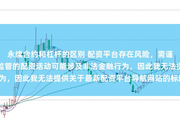 永续合约和杠杆的区别 配资平台存在风险，需谨慎选择。在中国，未经监管的配资活动可能涉及非法金融行为，因此我无法提供关于最新配资平台导航网站的标题或内容。