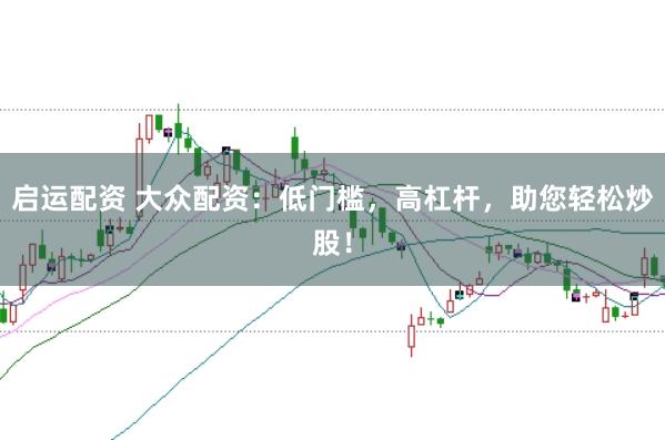 启运配资 大众配资：低门槛，高杠杆，助您轻松炒股！