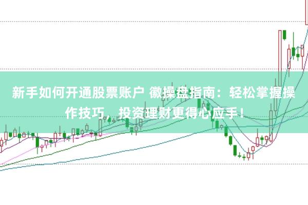 新手如何开通股票账户 徽操盘指南：轻松掌握操作技巧，投资理财更得心应手！