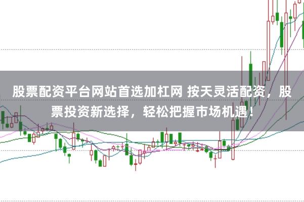 股票配资平台网站首选加杠网 按天灵活配资,股票投资新选择,轻松把握市场机遇!