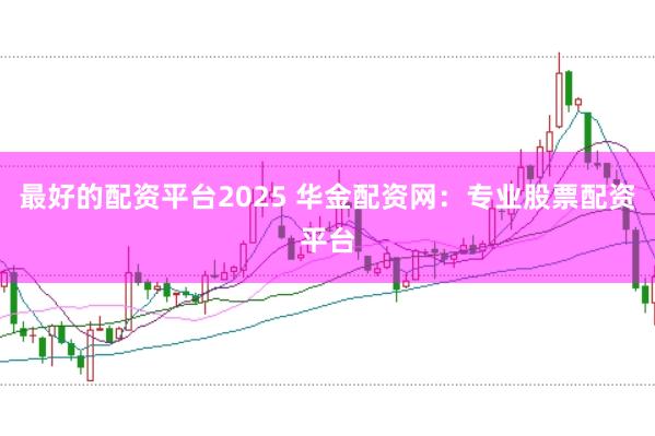 最好的配资平台2025 华金配资网：专业股票配资平台