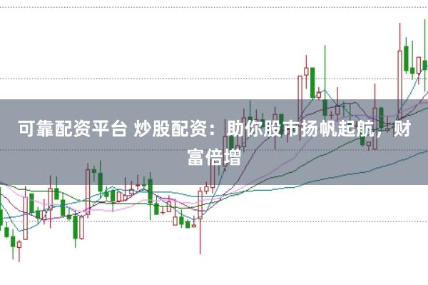 可靠配资平台 炒股配资：助你股市扬帆起航，财富倍增