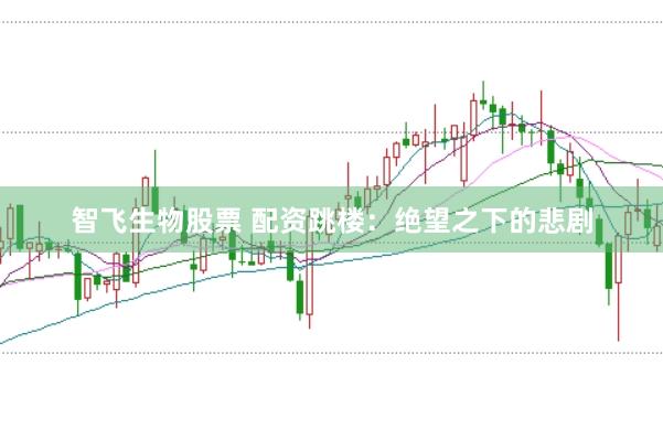 智飞生物股票 配资跳楼:绝望之下的悲剧