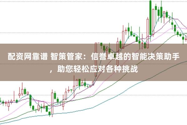 配资网靠谱 智策管家：信誉卓越的智能决策助手，助您轻松应对各种挑战