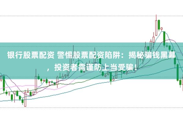 银行股票配资 警惕股票配资陷阱：揭秘骗钱黑幕，投资者需谨防上当受骗！