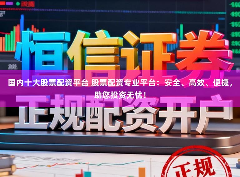 国内十大股票配资平台 股票配资专业平台:安全、高效、便捷,助您投资无忧!