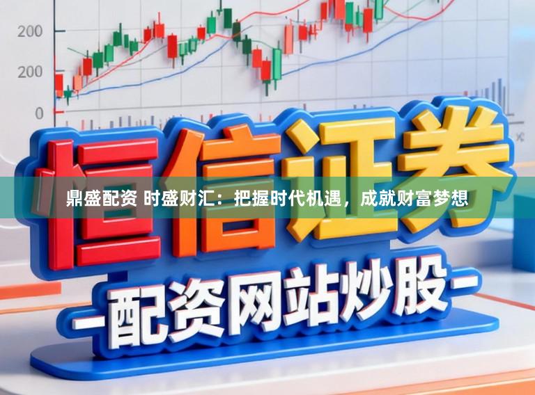 鼎盛配资 时盛财汇:把握时代机遇,成就财富梦想