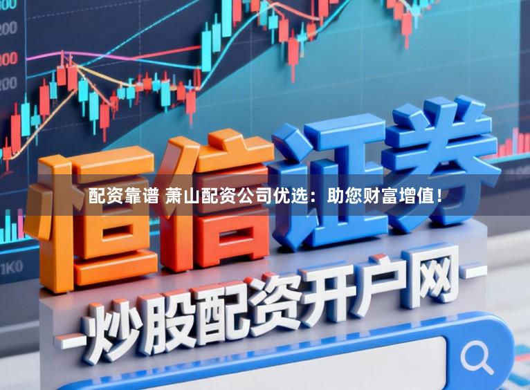 配资靠谱 萧山配资公司优选：助您财富增值！