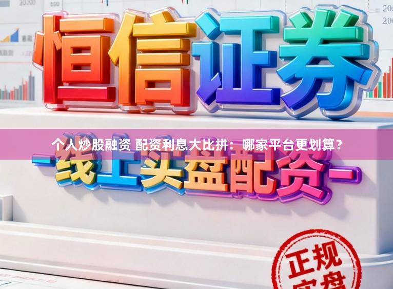 个人炒股融资 配资利息大比拼：哪家平台更划算？