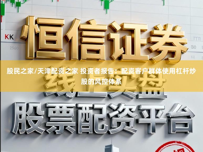 股民之家/天津配资之家 投资者报告：配资客户群体使用杠杆炒股的风控体系