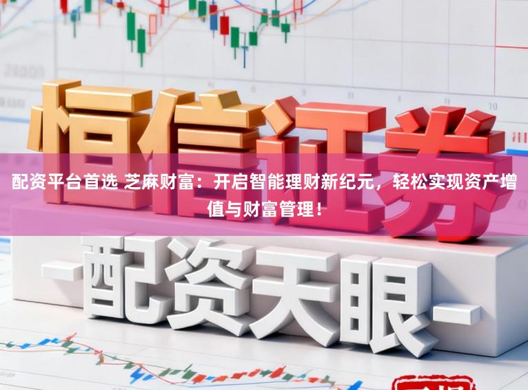 配资平台首选 芝麻财富:开启智能理财新纪元,轻松实现资产增值与财富管理!