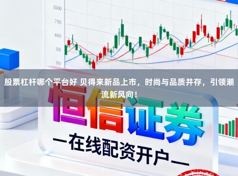 股票杠杆哪个平台好 贝得来新品上市，时尚与品质并存，引领潮流新风向！